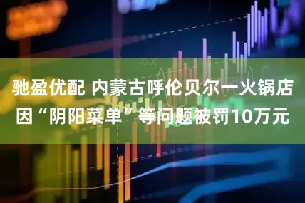 驰盈优配 内蒙古呼伦贝尔一火锅店因“阴阳菜单”等问题被罚10万元