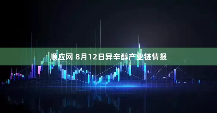 顺应网 8月12日异辛醇产业链情报