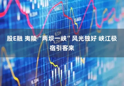 股E融 夷陵“两坝一峡”风光独好 峡江极宿引客来