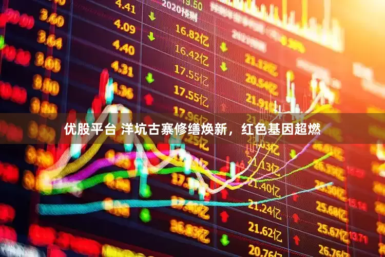 优股平台 洋坑古寨修缮焕新，红色基因超燃