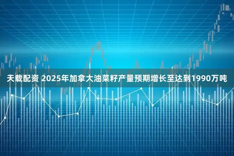 天载配资 2025年加拿大油菜籽产量预期增长至达到1990万吨