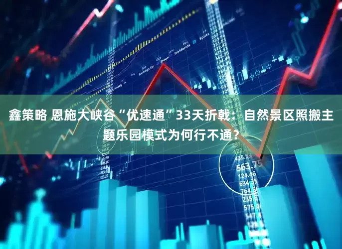 鑫策略 恩施大峡谷“优速通”33天折戟：自然景区照搬主题乐园模式为何行不通？