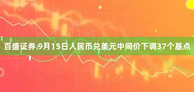 百盛证券 9月15日人民币兑美元中间价下调37个基点