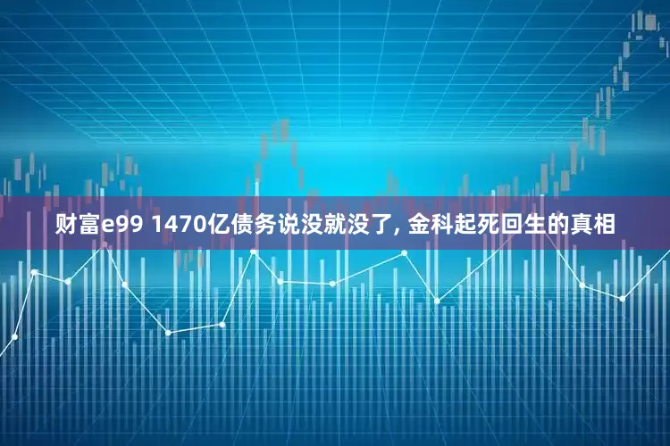 财富e99 1470亿债务说没就没了, 金科起死回生的真相