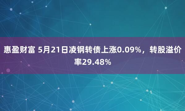 惠盈财富 5月21日凌钢转债上涨0.09%，转股溢价率29.48%