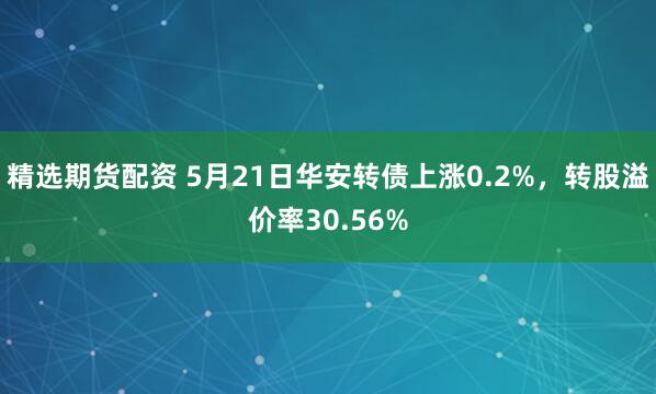 精选期货配资 5月21日华安转债上涨0.2%，转股溢价率30.56%