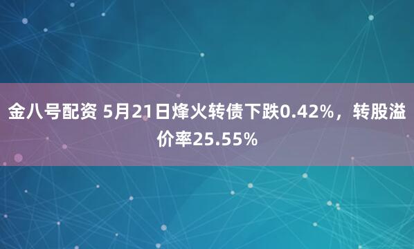 金八号配资 5月21日烽火转债下跌0.42%，转股溢价率25.55%