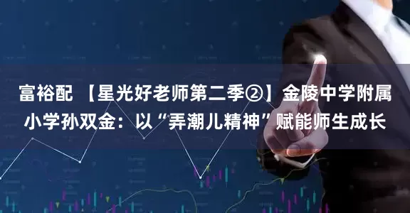 富裕配 【星光好老师第二季②】金陵中学附属小学孙双金：以“弄潮儿精神”赋能师生成长