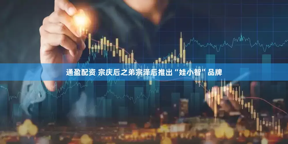 通盈配资 宗庆后之弟宗泽后推出“娃小智”品牌