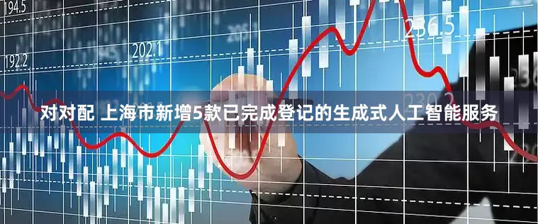 对对配 上海市新增5款已完成登记的生成式人工智能服务
