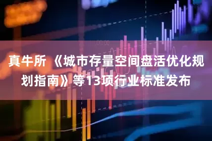 真牛所 《城市存量空间盘活优化规划指南》等13项行业标准发布