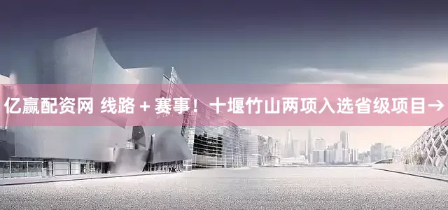 亿赢配资网 线路＋赛事！十堰竹山两项入选省级项目→