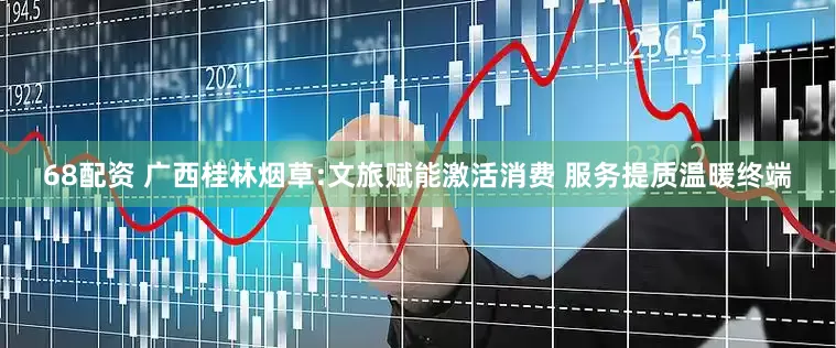 68配资 广西桂林烟草:文旅赋能激活消费 服务提质温暖终端