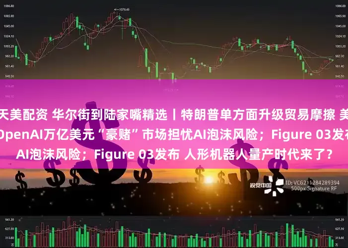 天美配资 华尔街到陆家嘴精选丨特朗普单方面升级贸易摩擦 美股遭遇“黑色星期五”;OpenAI万亿美元“豪赌”市场担忧AI泡沫风险;Figure 03发布 人形机器人量产时代来了?
