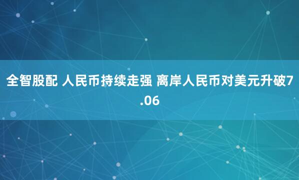 全智股配 人民币持续走强 离岸人民币对美元升破7.06