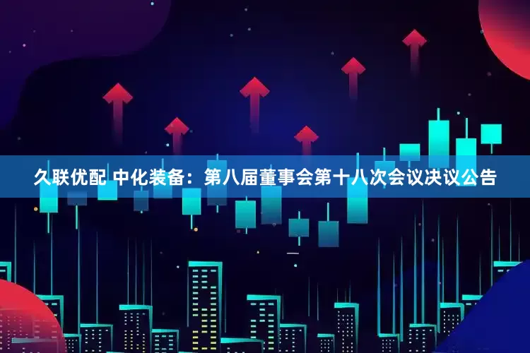 久联优配 中化装备：第八届董事会第十八次会议决议公告