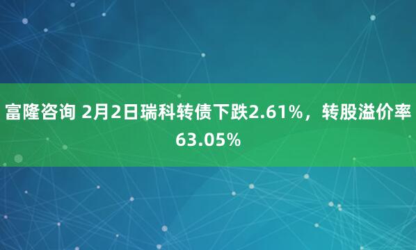 富隆咨询 2月2日瑞科转债下跌2.61%，转股溢价率63.05%