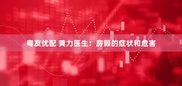 粤友优配 黄力医生：房颤的症状和危害