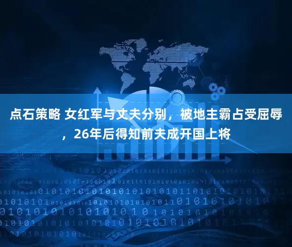 点石策略 女红军与丈夫分别，被地主霸占受屈辱，26年后得知前夫成开国上将
