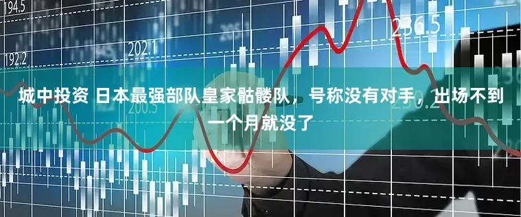 城中投资 日本最强部队皇家骷髅队，号称没有对手，出场不到一个月就没了