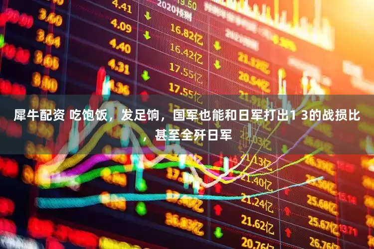 犀牛配资 吃饱饭，发足饷，国军也能和日军打出1 3的战损比，甚至全歼日军