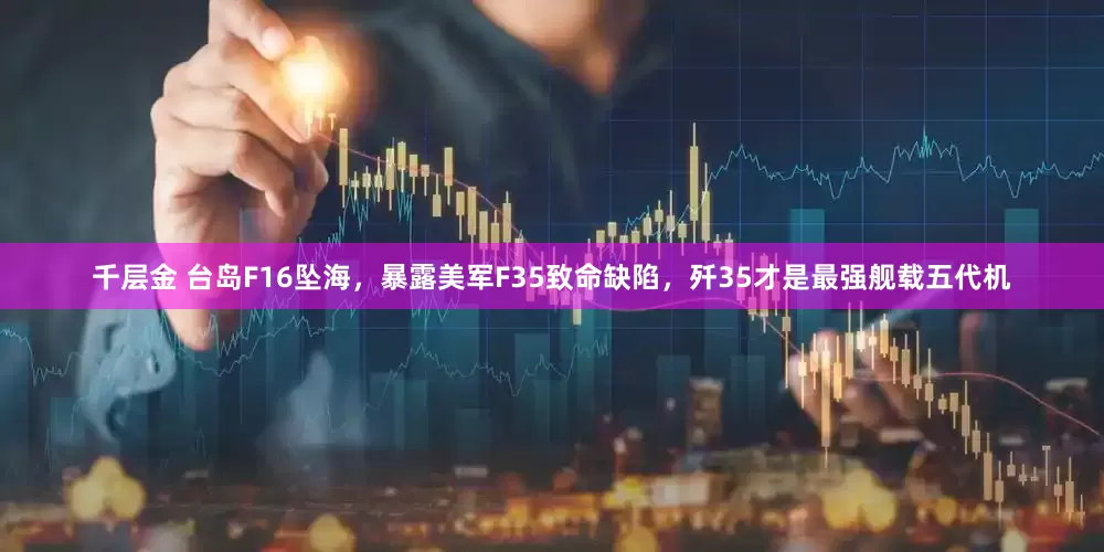 千层金 台岛F16坠海，暴露美军F35致命缺陷，歼35才是最强舰载五代机