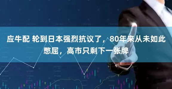 应牛配 轮到日本强烈抗议了,80年来从未如此憋屈,高市只剩下一张牌