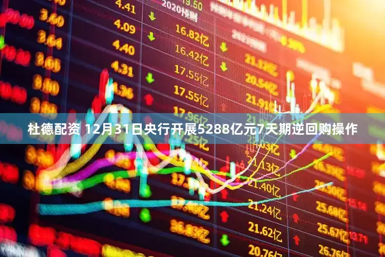 杜德配资 12月31日央行开展5288亿元7天期逆回购操作