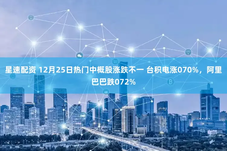 星速配资 12月25日热门中概股涨跌不一 台积电涨070%,阿里巴巴跌072%