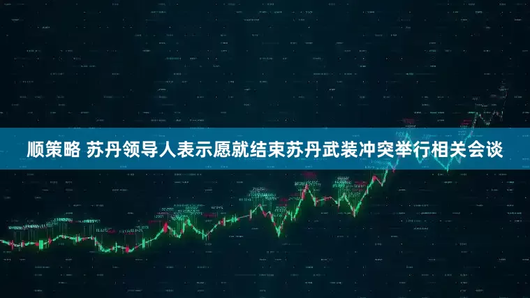 顺策略 苏丹领导人表示愿就结束苏丹武装冲突举行相关会谈