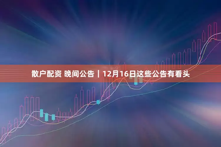散户配资 晚间公告｜12月16日这些公告有看头