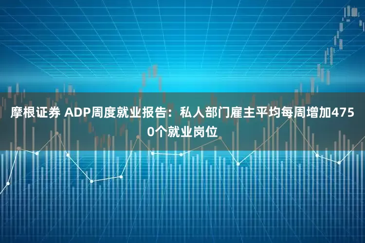 摩根证券 ADP周度就业报告：私人部门雇主平均每周增加4750个就业岗位