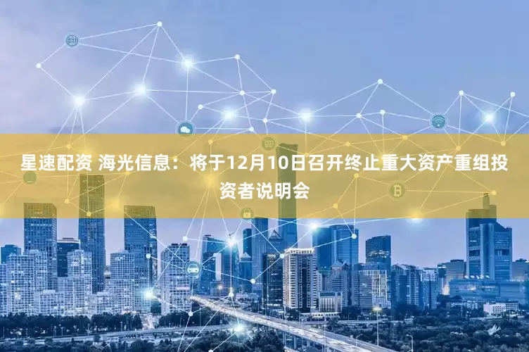 星速配资 海光信息：将于12月10日召开终止重大资产重组投资者说明会