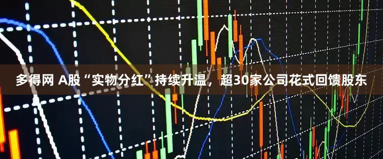 多得网 A股“实物分红”持续升温，超30家公司花式回馈股东