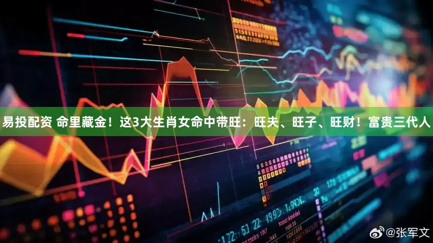 易投配资 命里藏金!这3大生肖女命中带旺:旺夫、旺子、旺财!富贵三代人