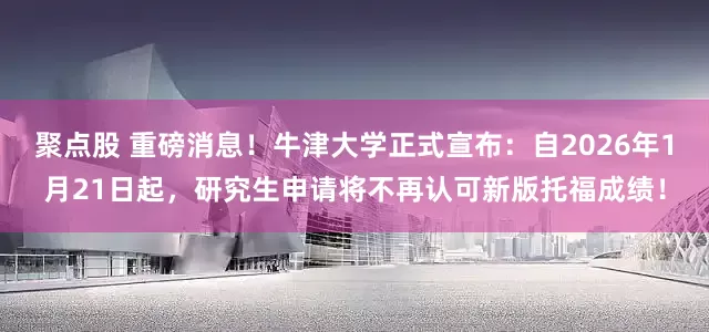 聚点股 重磅消息！牛津大学正式宣布：自2026年1月21日起，研究生申请将不再认可新版托福成绩！