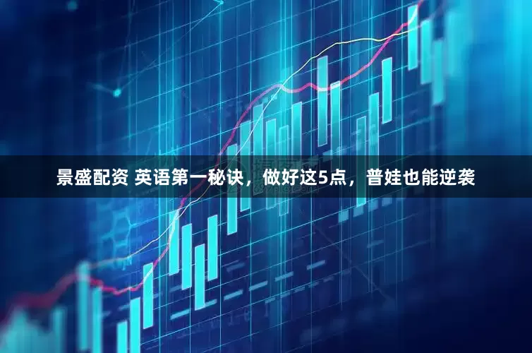 景盛配资 英语第一秘诀，做好这5点，普娃也能逆袭