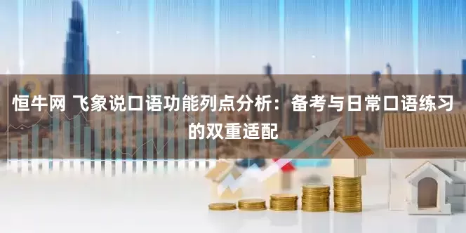 恒牛网 飞象说口语功能列点分析：备考与日常口语练习的双重适配