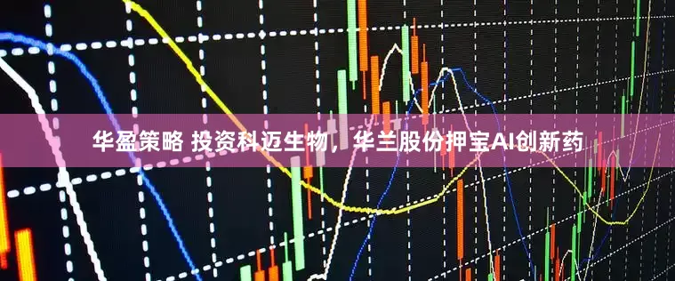 华盈策略 投资科迈生物，华兰股份押宝AI创新药