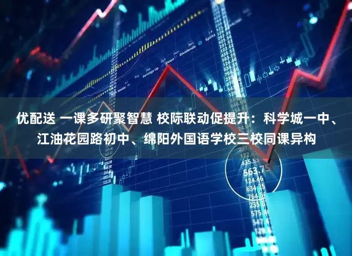 优配送 一课多研聚智慧 校际联动促提升：科学城一中、江油花园路初中、绵阳外国语学校三校同课异构
