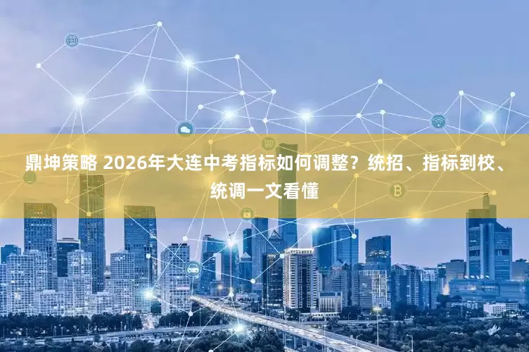 鼎坤策略 2026年大连中考指标如何调整？统招、指标到校、统调一文看懂