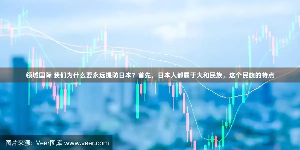 领域国际 我们为什么要永远提防日本？首先，日本人都属于大和民族，这个民族的特点