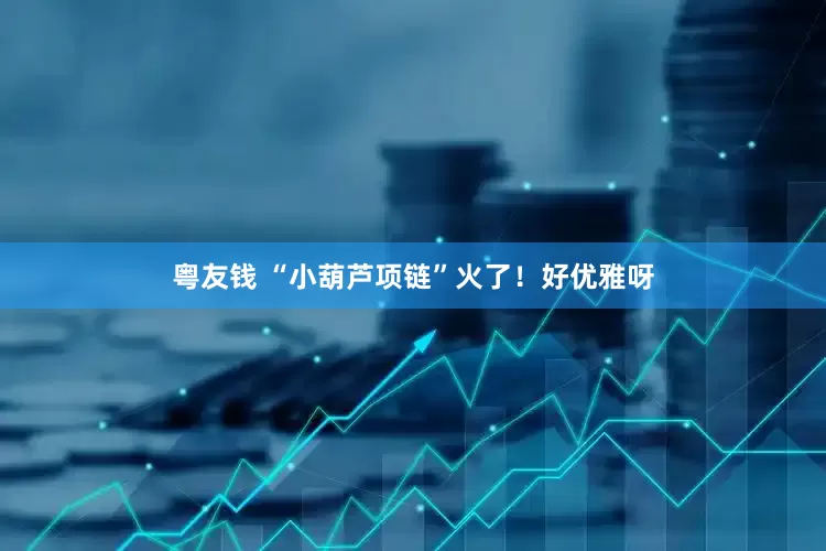 粤友钱 “小葫芦项链”火了！好优雅呀