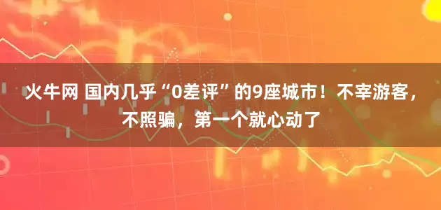 火牛网 国内几乎“0差评”的9座城市！不宰游客，不照骗，第一个就心动了