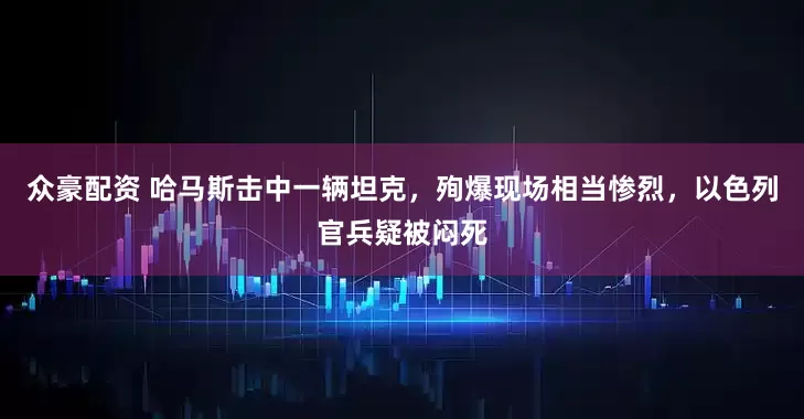 众豪配资 哈马斯击中一辆坦克，殉爆现场相当惨烈，以色列官兵疑被闷死