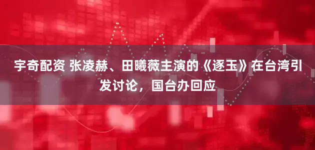 宇奇配资 张凌赫、田曦薇主演的《逐玉》在台湾引发讨论，国台办回应