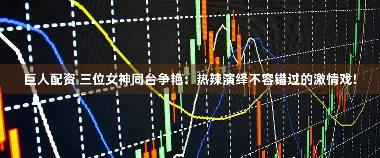 巨人配资 三位女神同台争艳：热辣演绎不容错过的激情戏!