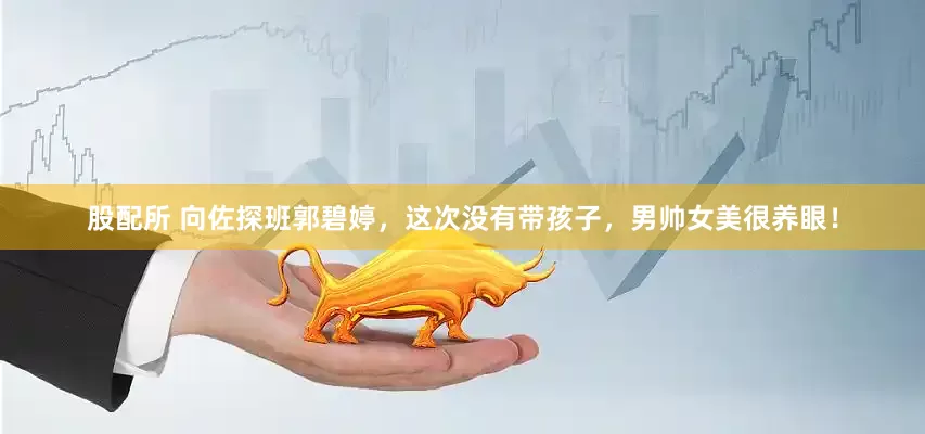股配所 向佐探班郭碧婷，这次没有带孩子，男帅女美很养眼！